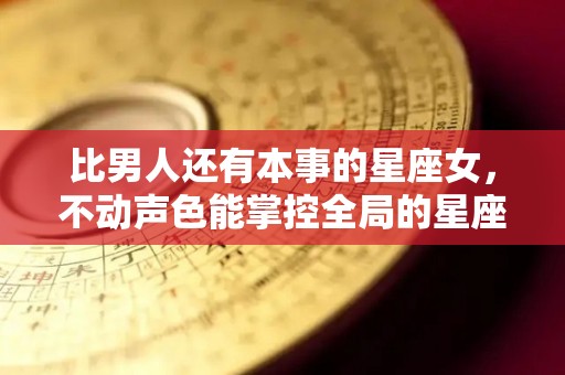 比男人还有本事的星座女，不动声色能掌控全局的星座女