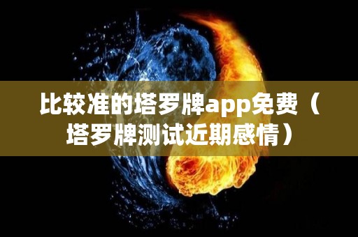 比较准的塔罗牌app免费（塔罗牌测试近期感情）