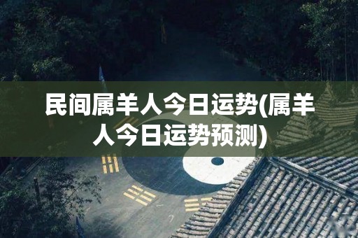 民间属羊人今日运势(属羊人今日运势预测)