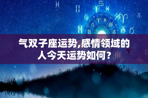 气双子座运势,感情领域的人今天运势如何？