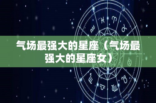 气场最强大的星座（气场最强大的星座女）