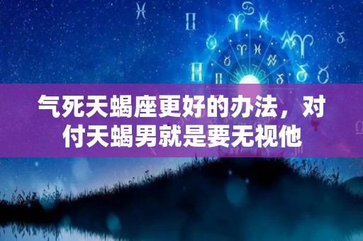 气死天蝎座更好的办法，对付天蝎男就是要无视他