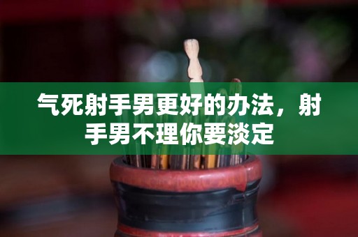 气死射手男更好的办法，射手男不理你要淡定