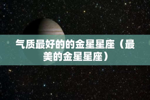 气质最好的的金星星座（最美的金星星座）