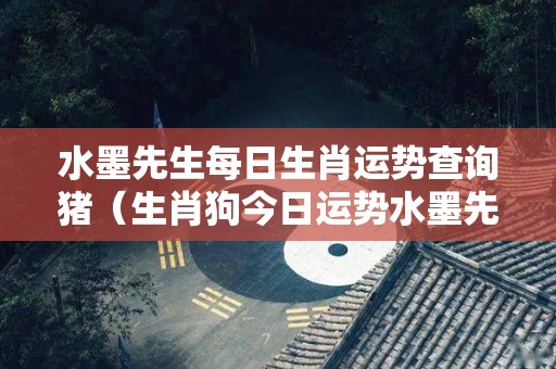 水墨先生每日生肖运势查询猪（生肖狗今日运势水墨先生）