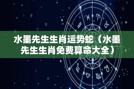 水墨先生生肖运势蛇（水墨先生生肖免费算命大全）