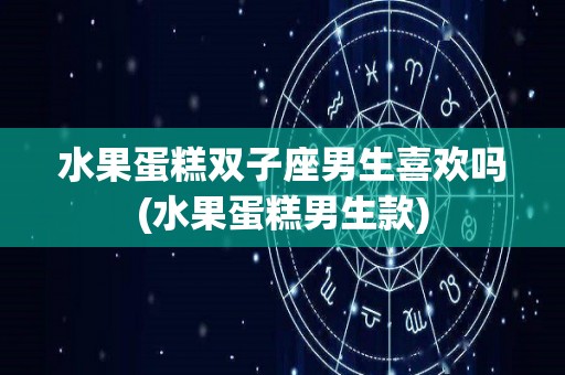 水果蛋糕双子座男生喜欢吗(水果蛋糕男生款)
