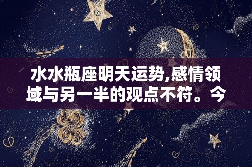 水水瓶座明天运势,感情领域与另一半的观点不符。今天需要你帮忙或要讲些天真