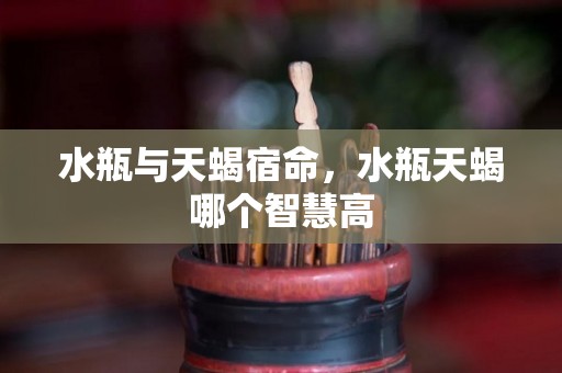 水瓶与天蝎宿命，水瓶天蝎哪个智慧高