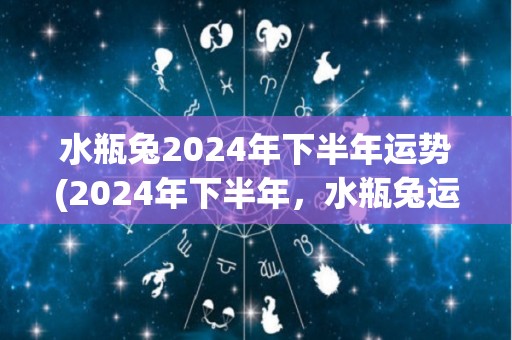 水瓶兔2024年下半年运势(2024年下半年，水瓶兔运势大好！)