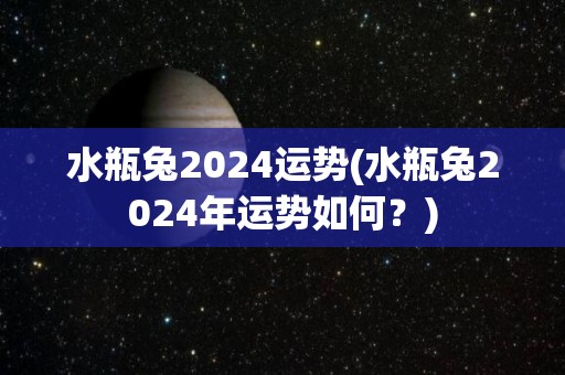 水瓶兔2024运势(水瓶兔2024年运势如何？)