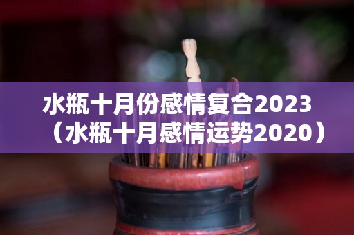 水瓶十月份感情复合2023（水瓶十月感情运势2020）