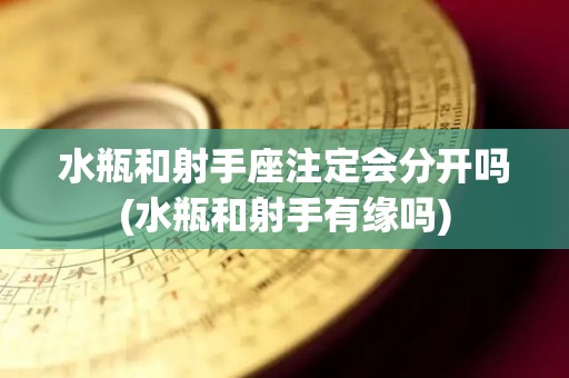 水瓶和射手座注定会分开吗(水瓶和射手有缘吗)