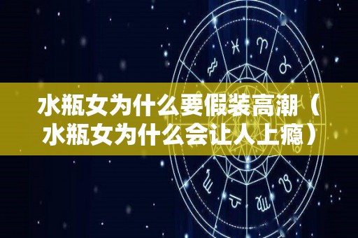 水瓶女为什么要假装高潮（水瓶女为什么会让人上瘾）