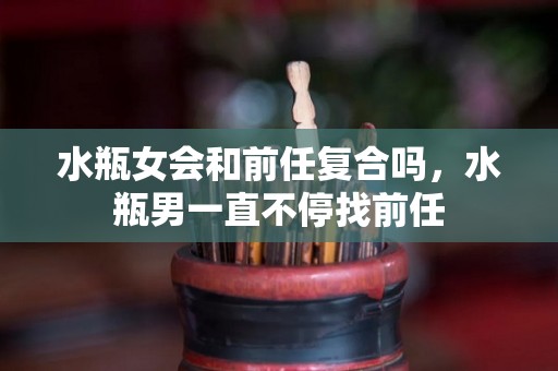 水瓶女会和前任复合吗，水瓶男一直不停找前任