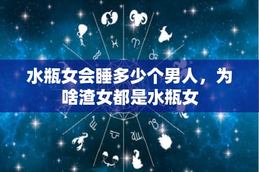 水瓶女会睡多少个男人，为啥渣女都是水瓶女