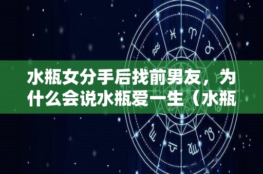 水瓶女分手后找前男友，为什么会说水瓶爱一生（水瓶女分手了还联系你,为什么）