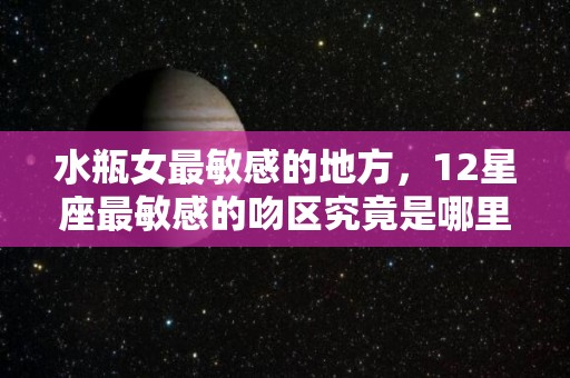 水瓶女最敏感的地方，12星座最敏感的吻区究竟是哪里（水瓶女最迷人的地方）
