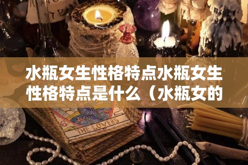 水瓶女生性格特点水瓶女生性格特点是什么（水瓶女的性格特点和爱情观）