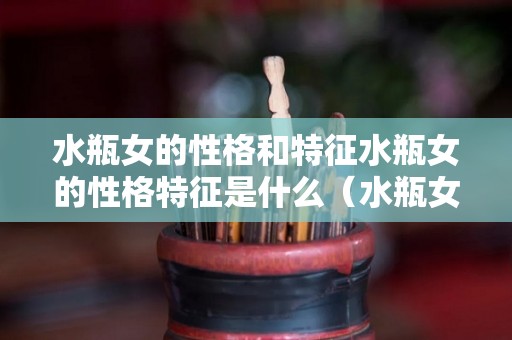 水瓶女的性格和特征水瓶女的性格特征是什么（水瓶女生性格特点百度百科）