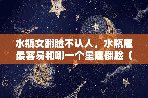 水瓶女翻脸不认人，水瓶座最容易和哪一个星座翻脸（水瓶女较真吗）