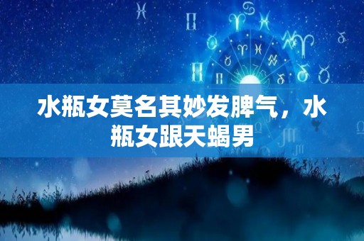 水瓶女莫名其妙发脾气，水瓶女跟天蝎男