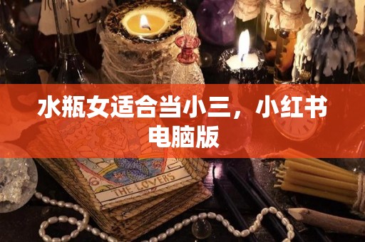 水瓶女适合当小三，小红书电脑版