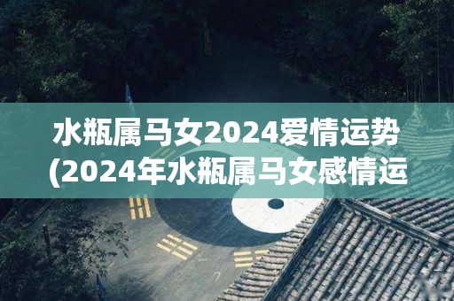 水瓶属马女2024爱情运势(2024年水瓶属马女感情运势回顾及展望)