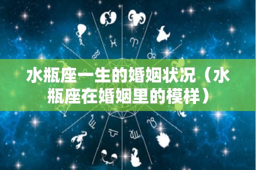 水瓶座一生的婚姻状况（水瓶座在婚姻里的模样）
