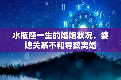 水瓶座一生的婚姻状况，婆媳关系不和导致离婚