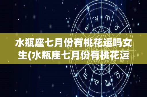 水瓶座七月份有桃花运吗女生(水瓶座七月份有桃花运吗女生运势)