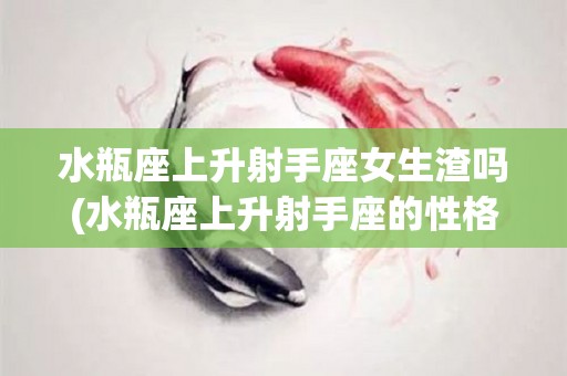 水瓶座上升射手座女生渣吗(水瓶座上升射手座的性格特点)