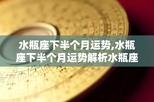 水瓶座下半个月运势,水瓶座下半个月运势解析水瓶座下半个月事业运势解析