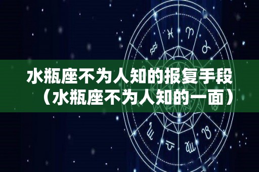 水瓶座不为人知的报复手段（水瓶座不为人知的一面）