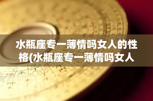 水瓶座专一薄情吗女人的性格(水瓶座专一薄情吗女人的性格怎么样)