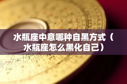 水瓶座中意哪种自黑方式（水瓶座怎么黑化自己）