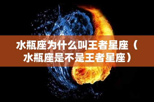 水瓶座为什么叫王者星座（水瓶座是不是王者星座）