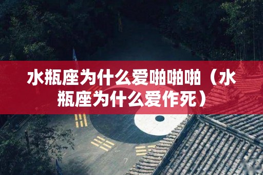 水瓶座为什么爱啪啪啪（水瓶座为什么爱作死）