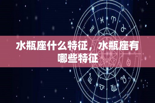 水瓶座什么特征，水瓶座有哪些特征