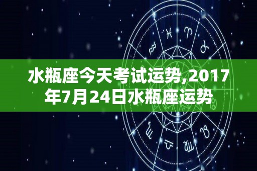 水瓶座今天考试运势,2017年7月24日水瓶座运势