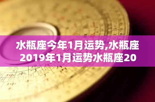水瓶座今年1月运势,水瓶座2019年1月运势水瓶座2019年1月运势