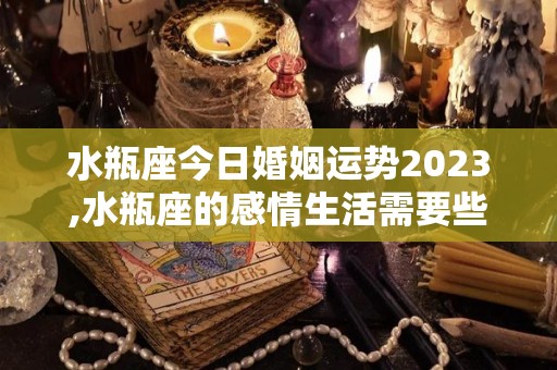 水瓶座今日婚姻运势2023,水瓶座的感情生活需要些什么