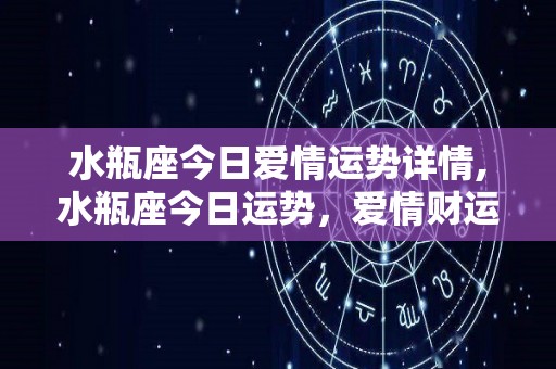 水瓶座今日爱情运势详情,水瓶座今日运势，爱情财运旺盛，会与同事合作做兼职的水瓶座