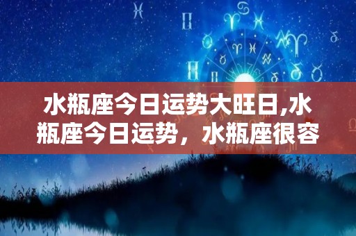 水瓶座今日运势大旺日,水瓶座今日运势，水瓶座很容易得到别人的赏识