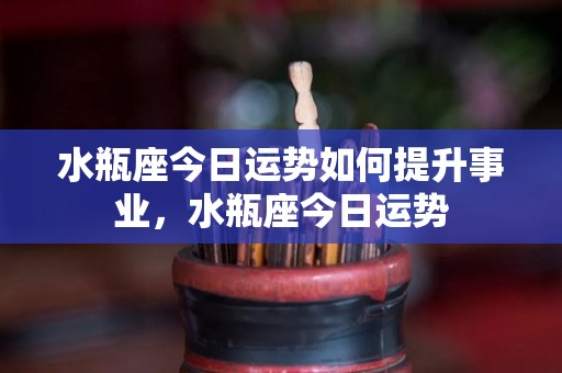 水瓶座今日运势如何提升事业，水瓶座今日运势