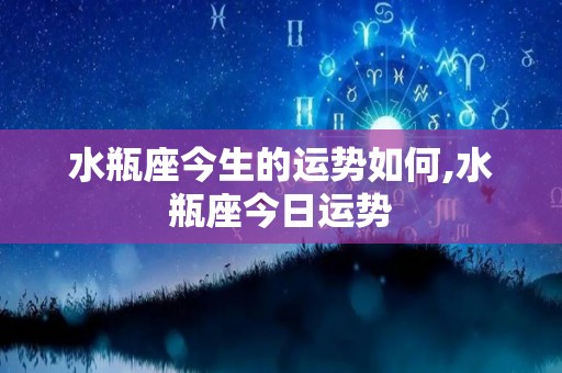 水瓶座今生的运势如何,水瓶座今日运势
