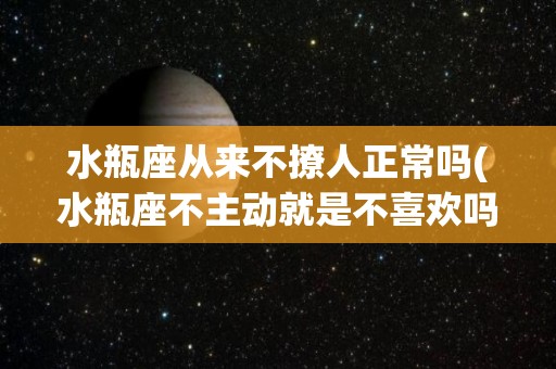 水瓶座从来不撩人正常吗(水瓶座不主动就是不喜欢吗)