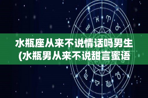 水瓶座从来不说情话吗男生(水瓶男从来不说甜言蜜语)