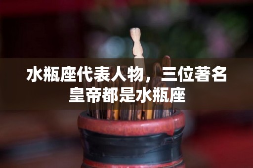 水瓶座代表人物，三位著名皇帝都是水瓶座