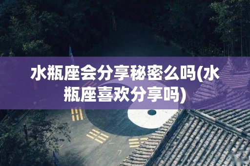 水瓶座会分享秘密么吗(水瓶座喜欢分享吗)